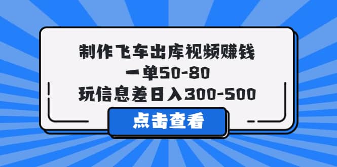 制作飞车出库视频赚钱，一单50-80，玩信息差日入300-500-创途网