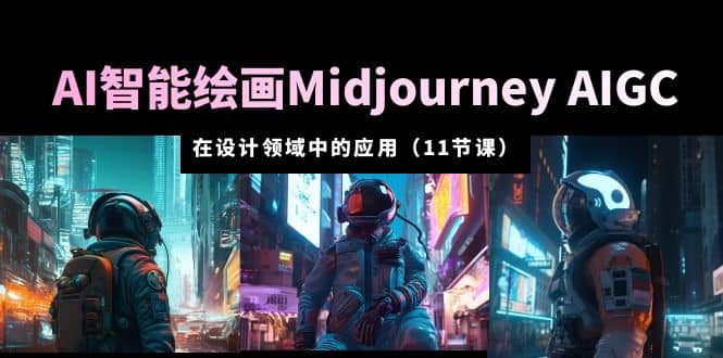AI·智能绘画Midjourney AIGC 在设计领域中的应用 从入门到精通（11节课）-创途网