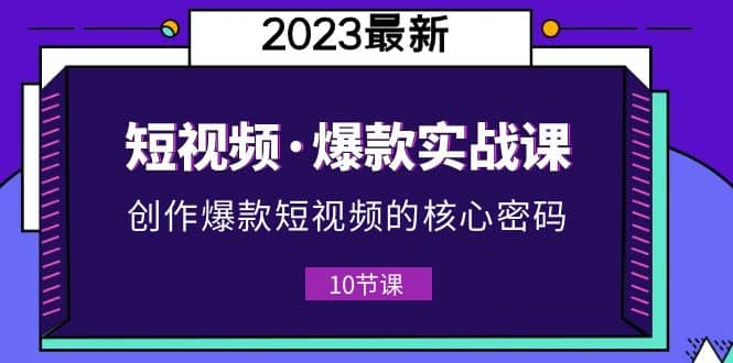 2023短视频·爆款实战课，创作·爆款短视频的核心·密码（10节视频课）-创途网