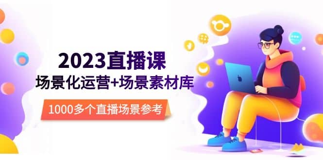 2023直播-场景化运营+场景素材库，1000多个直播场景参考！-创途网