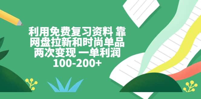 利用免费复习资料 靠网盘拉新和时尚单品两次变现 一单利润100-200+-创途网