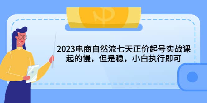 2023电商自然流七天正价起号实战课：起的慢，但是稳，小白执行即可-创途网