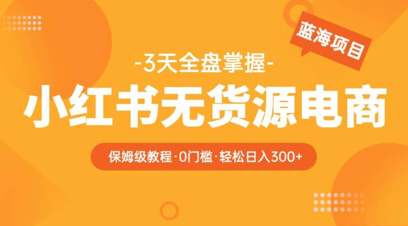 2023小红书无货源电商【保姆级教程从0到日入300】爆单3W-创途网