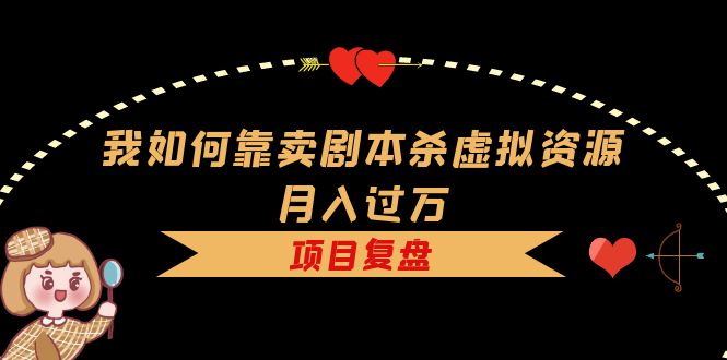 我如何靠卖剧本杀虚拟资源月入过万，复盘资料+引流+如何变现+案例-创途网