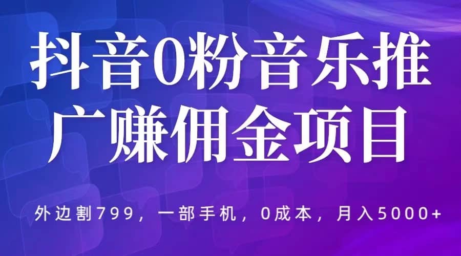 抖音0粉音乐推广赚佣金项目，外边割799，一部手机0成本就可操作，月入5000+-创途网