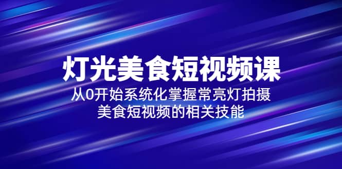 2023灯光-美食短视频课，从0开始系统化掌握常亮灯拍摄美食短视频的相关技能-创途网