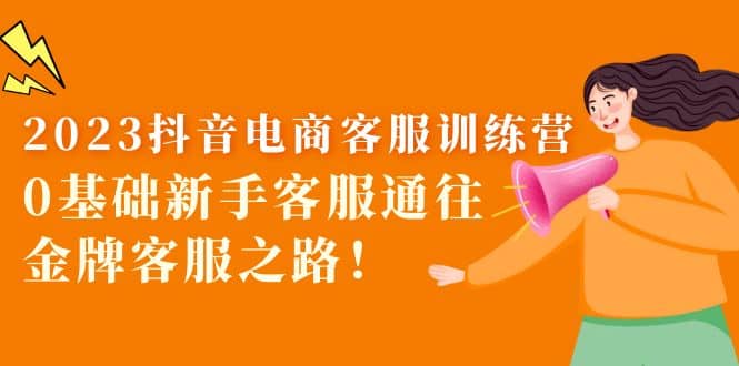 2023抖音·电商客服训练营：0基础新手客服通往金牌客服之路-创途网