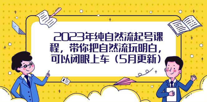 2023年纯自然流起号课程，带你把自然流玩明白，可以闭眼上车（5月更新）-创途网