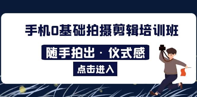 2023手机0基础拍摄剪辑培训班：随手拍出·仪式感-创途网