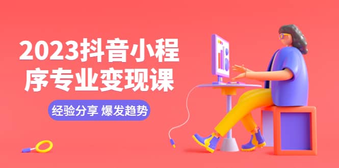 2023抖音小程序专业变现课 经验分享 爆发趋势 变现逻辑 养高权重号 剪辑等-创途网