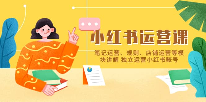 小红书·运营课，笔记运营、规则、店铺运营等模块讲解 独立运营小红书账号-创途网