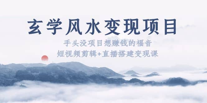 玄学风水变现项目：手头没项目想赚钱的福音（短视频剪辑+直播搭建变现课）-创途网