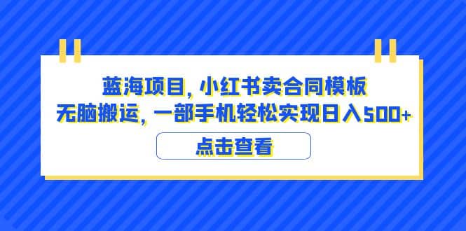 蓝海项目 小红书卖合同模板 无脑搬运 一部手机日入500+（教程+4000份模板）-创途网