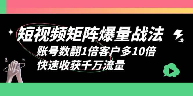 短视频-矩阵爆量战法，账号数翻1倍客户多10倍，快速收获千万流量-创途网