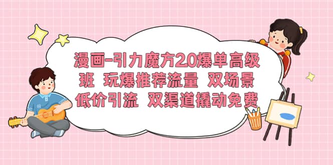 漫画-引力魔方2.0爆单高级班 玩爆推荐流量 双场景低价引流 双渠道撬动免费-创途网