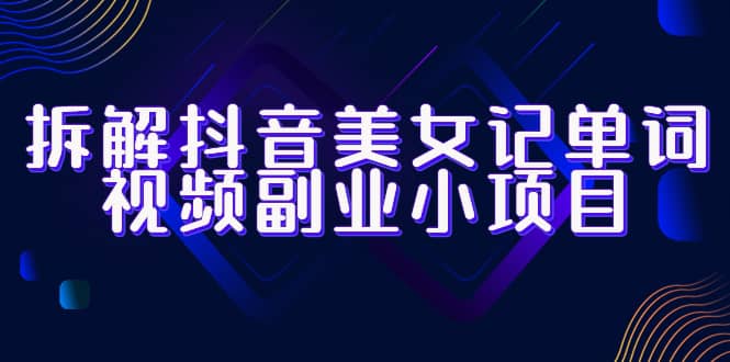 拆解抖音美女记单词视频副业小项目，一条龙玩法大解析（教程+素材）-创途网