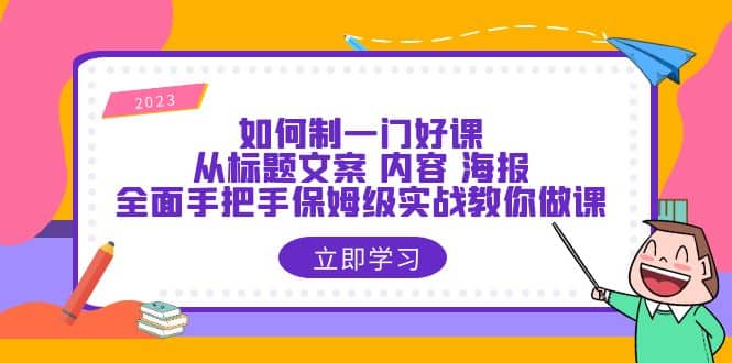 如何制一门·好课：从标题文案 内容 海报，全面手把手保姆级实战教你做课-创途网