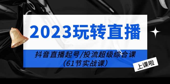 2023玩转直播线上课：抖音直播起号-投流超级干货（61节实战课）-创途网