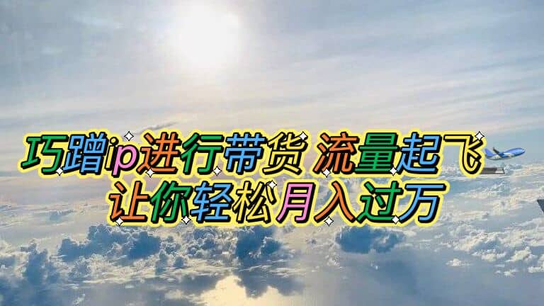 巧蹭ip进行带货，流量起飞，让你轻松月入过万-创途网