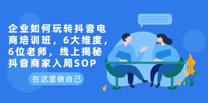 企业如何玩转抖音电商培训班，6大维度，6位老师，线上揭秘抖音商家入局SOP-创途网