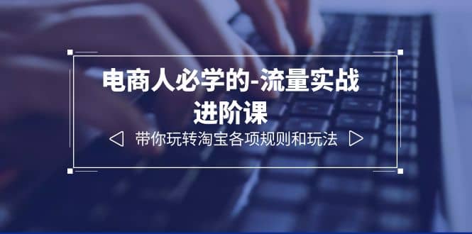 电商人必学的-流量实战进阶课：带你玩转淘宝各项规则和玩法（12节课）-创途网