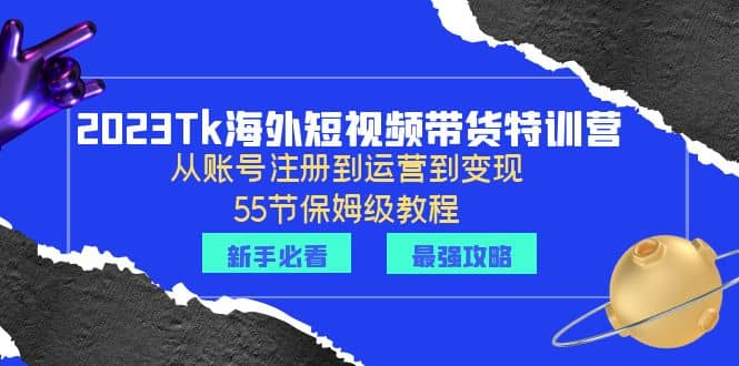 2023Tk海外-短视频带货特训营：从账号注册到运营到变现-55节保姆级教程-创途网