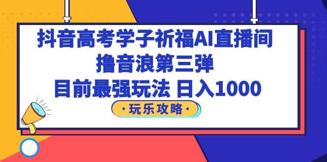 抖音高考学子祈福AI直播间，撸音浪第三弹，目前最强玩法，轻松日入1000-创途网