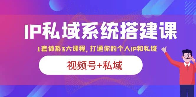 IP私域 系统搭建课，视频号+私域 1套 体系 3大课程，打通你的个人ip私域-创途网