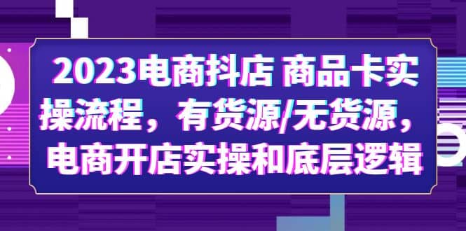 2023电商抖店 商品卡实操流程，有货源/无货源，电商开店实操和底层逻辑-创途网