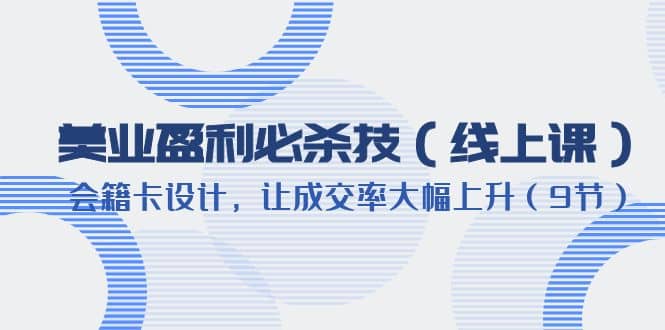 美业盈利·必杀技（线上课）-会籍卡设计，让成交率大幅上升（9节）-创途网