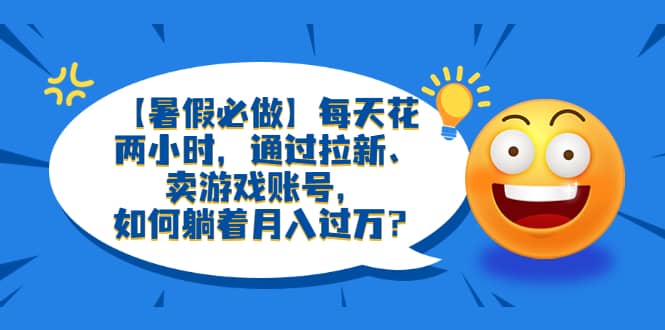 【暑假必做】每天花两小时，通过拉新、卖游戏账号，如何躺着月入过万？-创途网