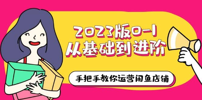 2023版0-1从基础到进阶，手把手教你运营闲鱼店铺（10节视频课）-创途网