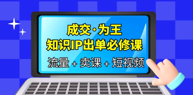 成交·为王，知识·IP出单必修课（流量+卖课+短视频）-创途网
