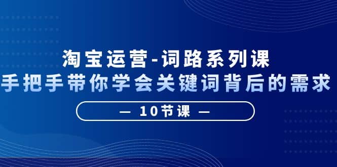 淘宝运营-词路系列课：手把手带你学会关键词背后的需求（10节课）-创途网
