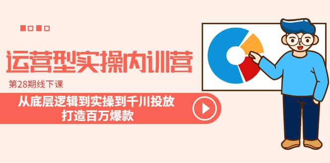 运营型实操内训营-第28期线下课 从底层逻辑到实操到千川投放 打造百万爆款-创途网