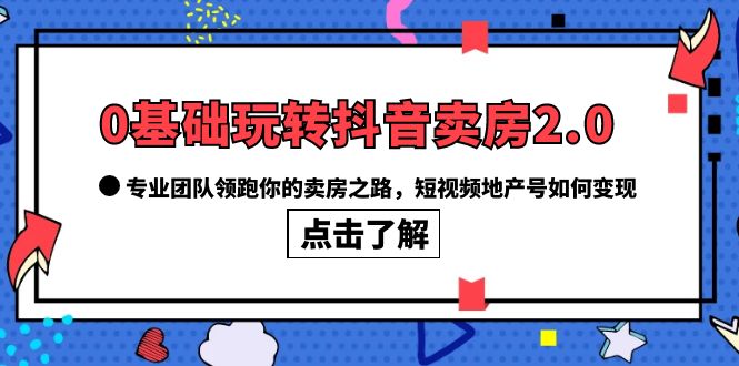 0基础玩转抖音-卖房2.0，专业团队领跑你的卖房之路，短视频地产号如何变现-创途网