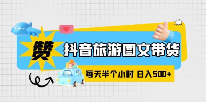 抖音旅游图文带货，零门槛，操作简单，每天半个小时，日入500+-创途网