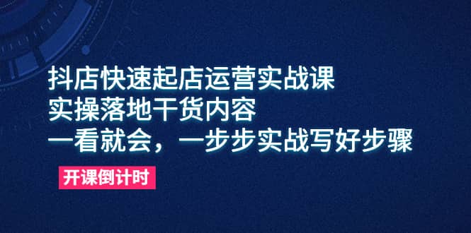 抖店快速起店运营实战课，实操落地干货内容，一看就会，一步步实战写好步骤-创途网