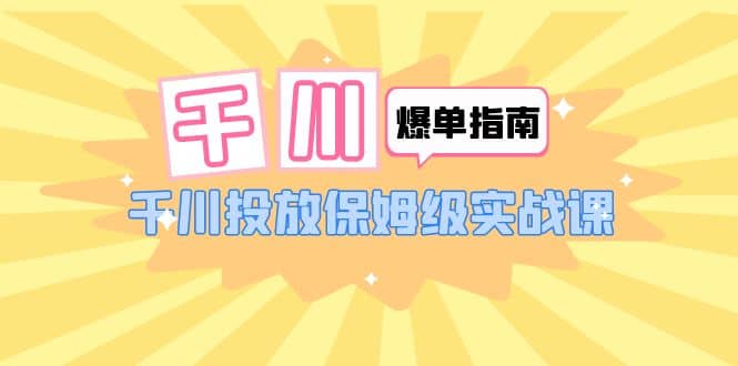 千川-爆单实战指南：千川投放保姆级实战课（22节课时）-创途网