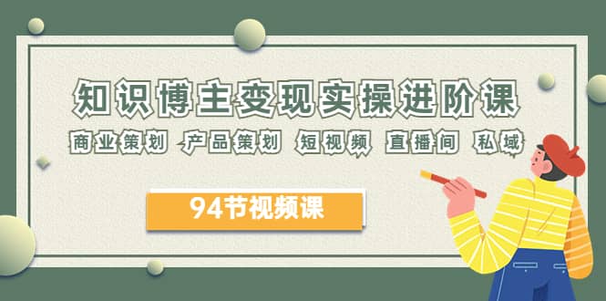 2023年知识-博主变现实操进阶课：商业策划 产品策划 短视频 直播间 私域-创途网