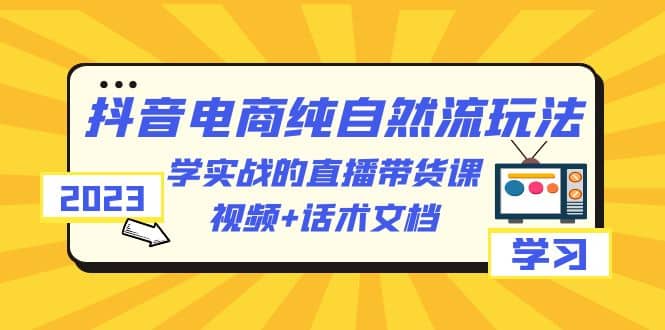 2023抖音电商·纯自然流玩法：学实战的直播带货课，视频+话术文档-创途网