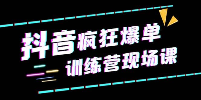 抖音短视频疯狂-爆单训练营现场课（新）直播带货+实战案例-创途网