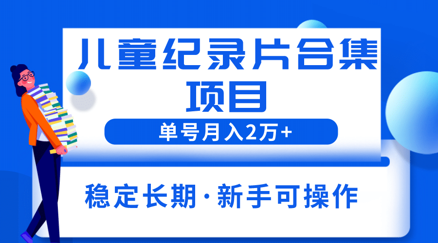 2023儿童纪录片合集项目，单个账号轻松月入2w+-创途网