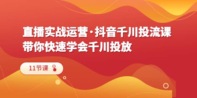 直播实战运营·抖音千川投流课，带你快速学会千川投放（11节课）-创途网