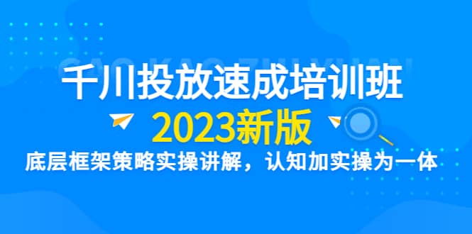 千川投放速成培训班【2023新版】底层框架策略实操讲解，认知加实操为一体-创途网