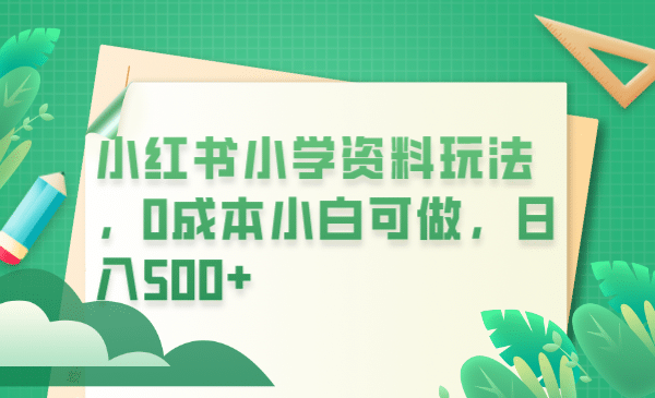 小红书小学资料玩法，0成本小白可做日入500+（教程+资料）-创途网
