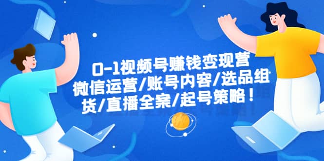 0-1视频号赚钱变现营：微信运营-账号内容-选品组货-直播全案-起号策略-创途网