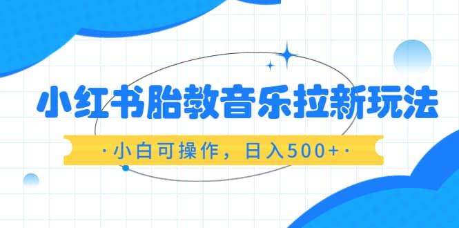 小红书胎教音乐拉新玩法，小白可操作，日入500+（资料已打包）-创途网