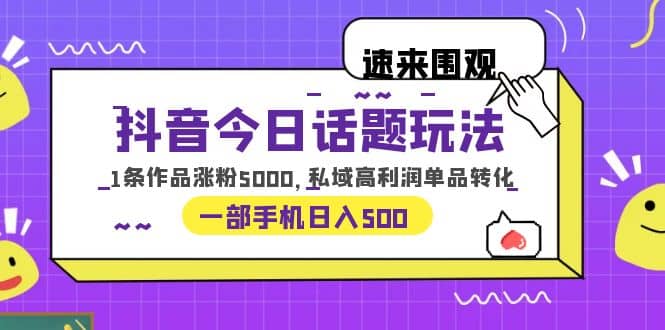 抖音今日话题玩法，1条作品涨粉5000，私域高利润单品转化 一部手机日入500-创途网