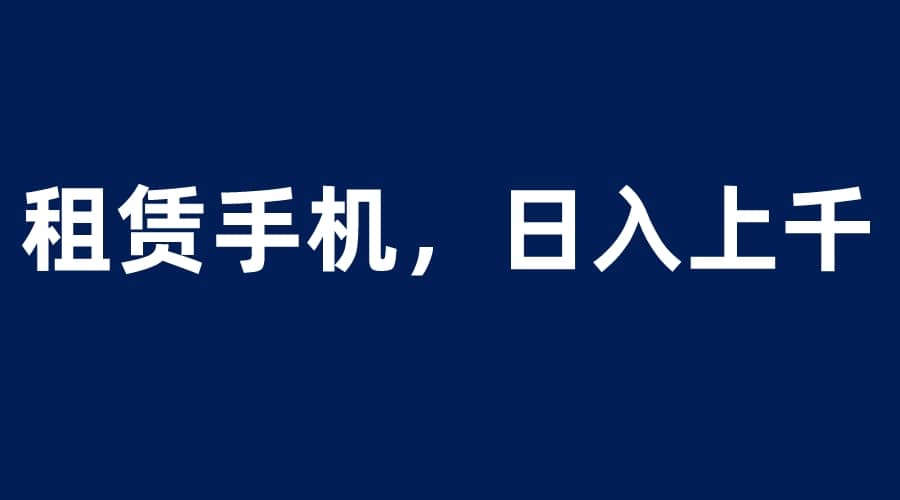 租赁手机蓝海项目，轻松到日入上千，小白0成本直接上手-创途网